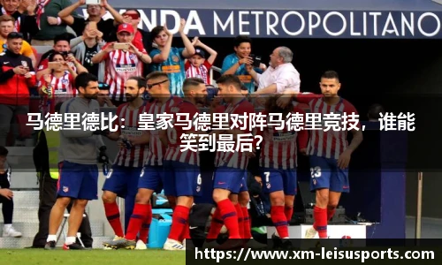 马德里德比：皇家马德里对阵马德里竞技，谁能笑到最后？