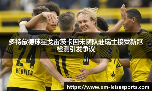 多特蒙德球星戈雷茨卡因未随队赴瑞士接受新冠检测引发争议
