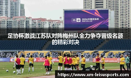 足协杯激战江苏队对阵梅州队全力争夺晋级名额的精彩对决