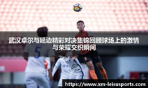 武汉卓尔与延边精彩对决集锦回顾球场上的激情与荣耀交织瞬间 武汉卓尔与延边精彩对决集锦回顾球场上的激情与荣耀交织瞬间