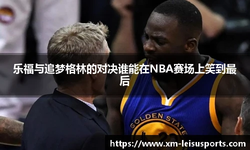 乐福与追梦格林的对决谁能在NBA赛场上笑到最后