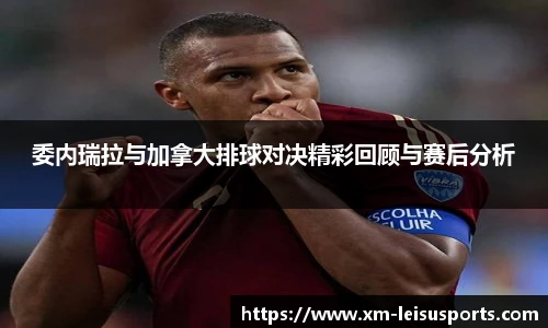 委内瑞拉与加拿大排球对决精彩回顾与赛后分析