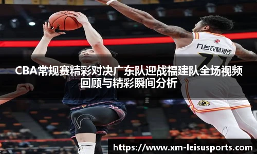 CBA常规赛精彩对决广东队迎战福建队全场视频回顾与精彩瞬间分析